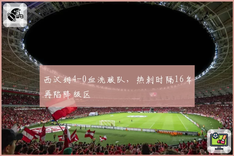 西汉姆4-0血洗狼队，热刺时隔16年再陷降级区